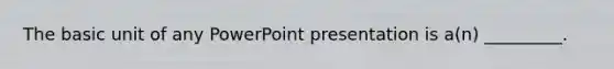 The basic unit of any PowerPoint presentation is a(n) _________.