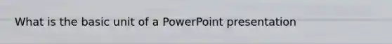 What is the basic unit of a PowerPoint presentation