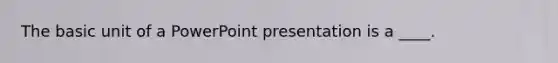 The basic unit of a PowerPoint presentation is a ____.