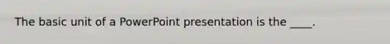 The basic unit of a PowerPoint presentation is the ____.