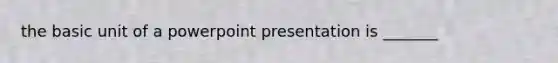 the basic unit of a powerpoint presentation is _______