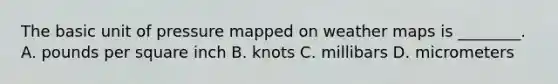 The basic unit of pressure mapped on weather maps is ________. A. pounds per square inch B. knots C. millibars D. micrometers