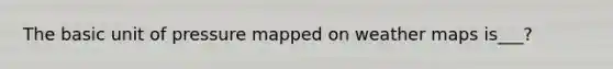 The basic unit of pressure mapped on weather maps is___?