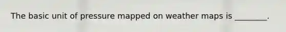 The basic unit of pressure mapped on weather maps is ________.