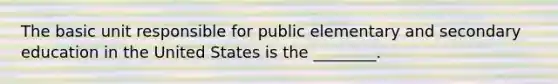 The basic unit responsible for public elementary and secondary education in the United States is the ________.