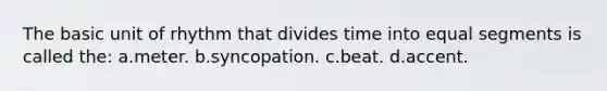 The basic unit of rhythm that divides time into equal segments is called the: a.meter. b.syncopation. c.beat. d.accent.