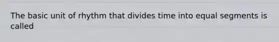 The basic unit of rhythm that divides time into equal segments is called