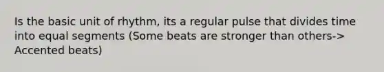 Is the basic unit of rhythm, its a regular pulse that divides time into equal segments (Some beats are stronger than others-> Accented beats)