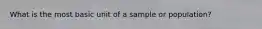What is the most basic unit of a sample or population?