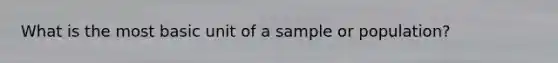 What is the most basic unit of a sample or population?