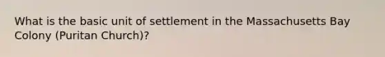 What is the basic unit of settlement in the Massachusetts Bay Colony (Puritan Church)?