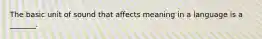 The basic unit of sound that affects meaning in a language is a _______.