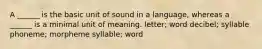 A ______ is the basic unit of sound in a language, whereas a ______ is a minimal unit of meaning. letter; word decibel; syllable phoneme; morpheme syllable; word