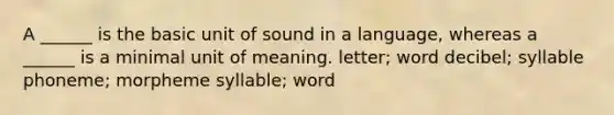 A ______ is the basic unit of sound in a language, whereas a ______ is a minimal unit of meaning. letter; word decibel; syllable phoneme; morpheme syllable; word