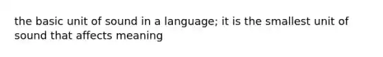 the basic unit of sound in a language; it is the smallest unit of sound that affects meaning