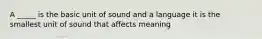 A _____ is the basic unit of sound and a language it is the smallest unit of sound that affects meaning