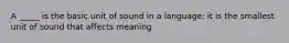 A _____ is the basic unit of sound in a language; it is the smallest unit of sound that affects meaning