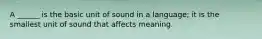 A ______ is the basic unit of sound in a language; it is the smallest unit of sound that affects meaning.