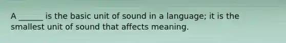 A ______ is the basic unit of sound in a language; it is the smallest unit of sound that affects meaning.