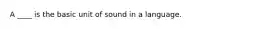 A ____ is the basic unit of sound in a language.