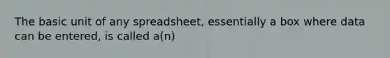 The basic unit of any spreadsheet, essentially a box where data can be entered, is called a(n)