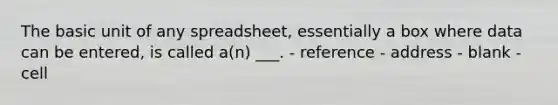 The basic unit of any spreadsheet, essentially a box where data can be entered, is called a(n) ___. - reference - address - blank - cell