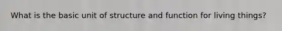 What is the basic unit of structure and function for living things?