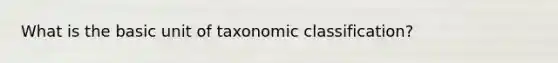 What is the basic unit of taxonomic classification?