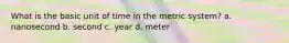 What is the basic unit of time in the metric system? a. nanosecond b. second c. year d. meter