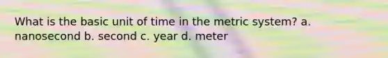 What is the basic unit of time in the metric system? a. nanosecond b. second c. year d. meter