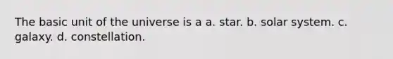 The basic unit of the universe is a a. star. b. solar system. c. galaxy. d. constellation.