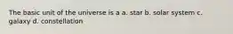 The basic unit of the universe is a a. star b. solar system c. galaxy d. constellation