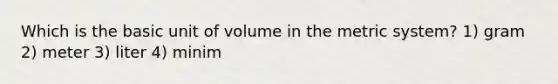 Which is the basic unit of volume in the metric system? 1) gram 2) meter 3) liter 4) minim