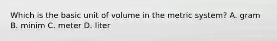 Which is the basic unit of volume in the <a href='https://www.questionai.com/knowledge/kyR8WgMwCS-metric-system' class='anchor-knowledge'>metric system</a>? A. gram B. minim C. meter D. liter