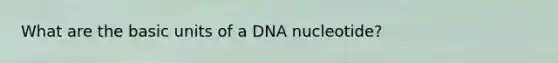 What are the basic units of a DNA nucleotide?