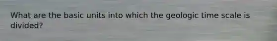 What are the basic units into which the <a href='https://www.questionai.com/knowledge/k8JpI6wldh-geologic-time' class='anchor-knowledge'>geologic time</a> scale is divided?