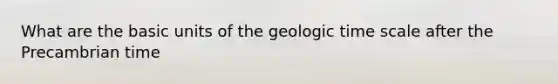 What are the basic units of the <a href='https://www.questionai.com/knowledge/k8JpI6wldh-geologic-time' class='anchor-knowledge'>geologic time</a> scale after the Precambrian time