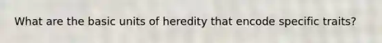 What are the basic units of heredity that encode specific traits?