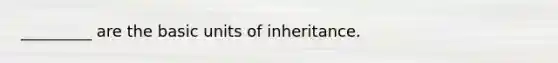 _________ are the basic units of inheritance.