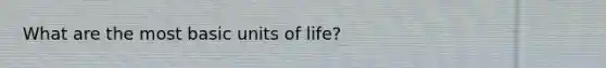 What are the most basic units of life?