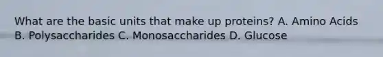 What are the basic units that make up proteins? A. Amino Acids B. Polysaccharides C. Monosaccharides D. Glucose