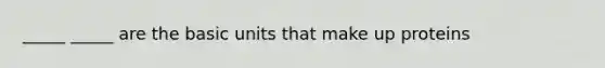 _____ _____ are the basic units that make up proteins