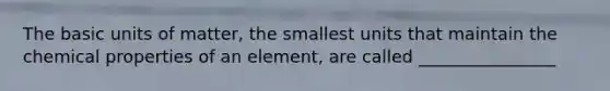 The basic units of matter, the smallest units that maintain the chemical properties of an element, are called ________________