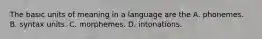 The basic units of meaning in a language are the A. phonemes. B. syntax units. C. morphemes. D. intonations.