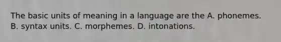 The basic units of meaning in a language are the A. phonemes. B. syntax units. C. morphemes. D. intonations.