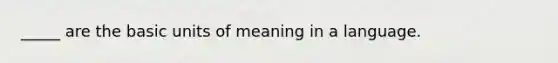 _____ are the basic units of meaning in a language.