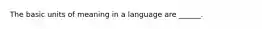 The basic units of meaning in a language are ______.