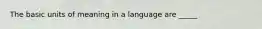 The basic units of meaning in a language are _____