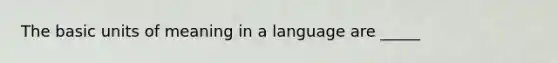 The basic units of meaning in a language are _____