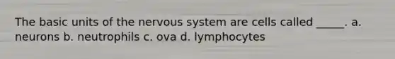 The basic units of the nervous system are cells called _____. a. neurons b. neutrophils c. ova d. lymphocytes